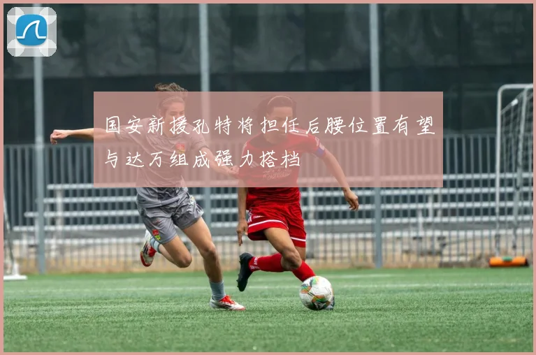 国安新援孔特将担任后腰位置有望与达万组成强力搭档