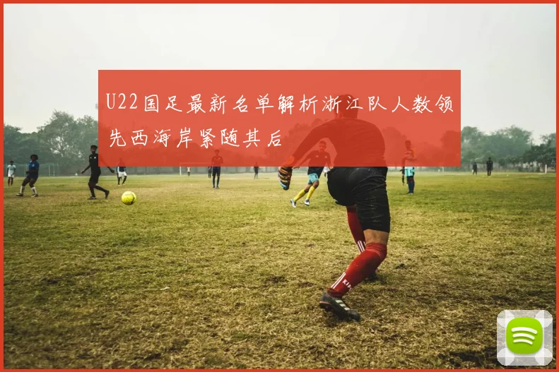 U22国足最新名单解析浙江队人数领先西海岸紧随其后
