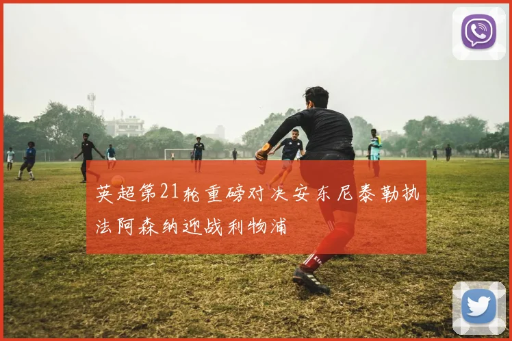 英超第21轮重磅对决安东尼泰勒执法阿森纳迎战利物浦