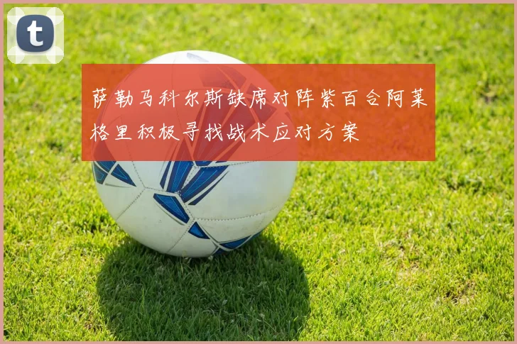 萨勒马科尔斯缺席对阵紫百合阿莱格里积极寻找战术应对方案