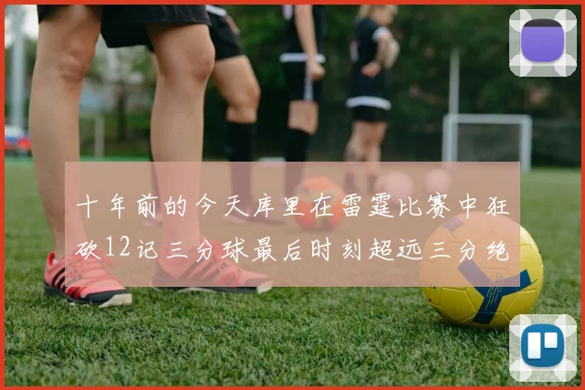 十年前的今天库里在雷霆比赛中狂砍12记三分球最后时刻超远三分绝杀对手