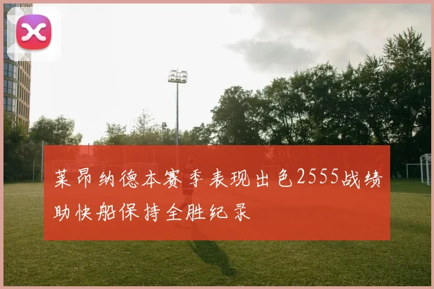 莱昂纳德本赛季表现出色2555战绩助快船保持全胜纪录