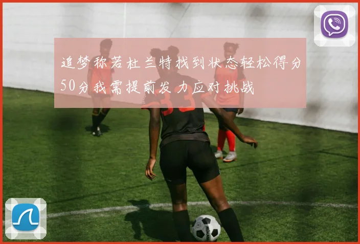 追梦称若杜兰特找到状态轻松得分50分我需提前发力应对挑战