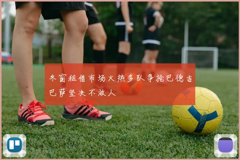 冬窗租借市场火热多队争抢巴德吉巴萨坚决不放人