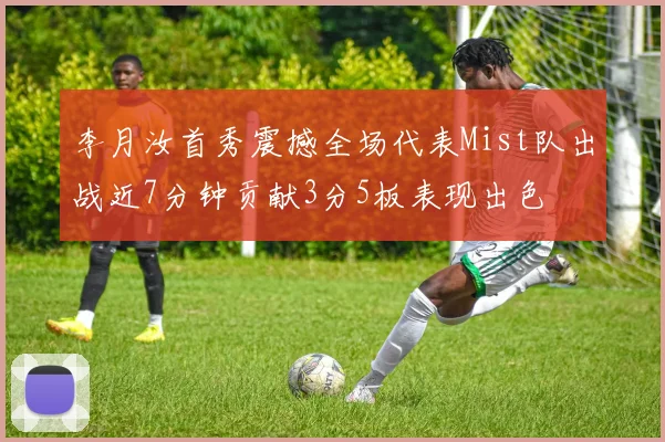 李月汝首秀震撼全场代表Mist队出战近7分钟贡献3分5板表现出色