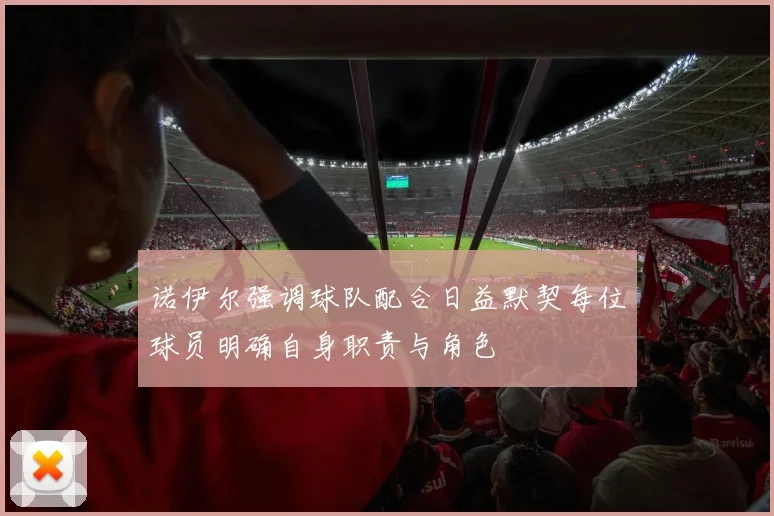 诺伊尔强调球队配合日益默契每位球员明确自身职责与角色