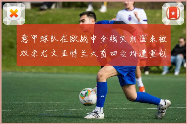 意甲球队在欧战中全线失利国米被双杀尤文亚特兰大首回合均遭重创