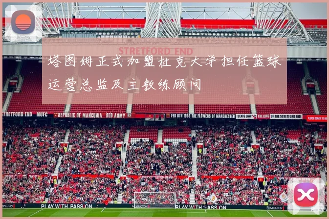 塔图姆正式加盟杜克大学担任篮球运营总监及主教练顾问