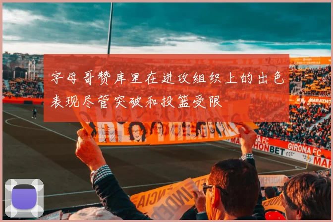 字母哥赞库里在进攻组织上的出色表现尽管突破和投篮受限