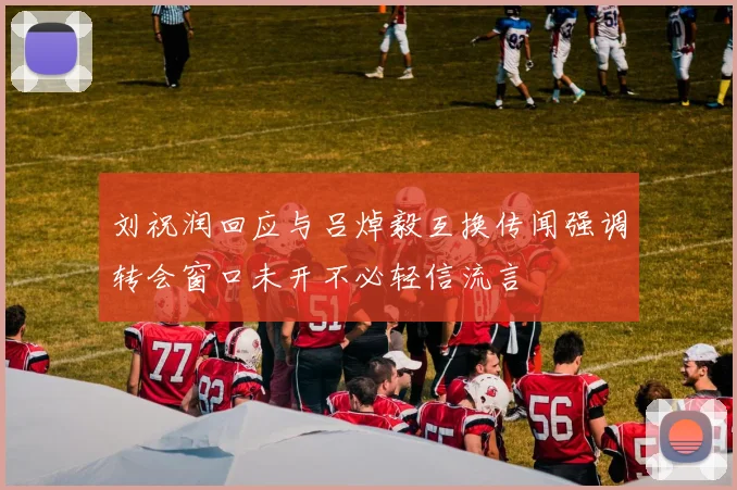 刘祝润回应与吕焯毅互换传闻强调转会窗口未开不必轻信流言