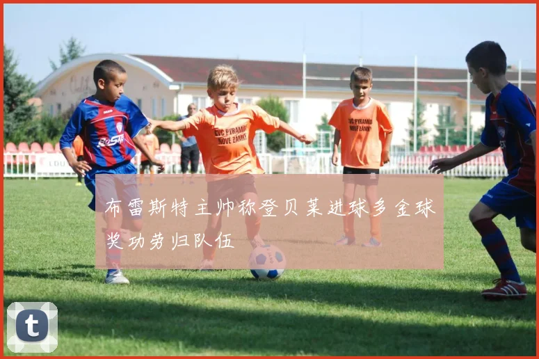 布雷斯特主帅称登贝莱进球多金球奖功劳归队伍