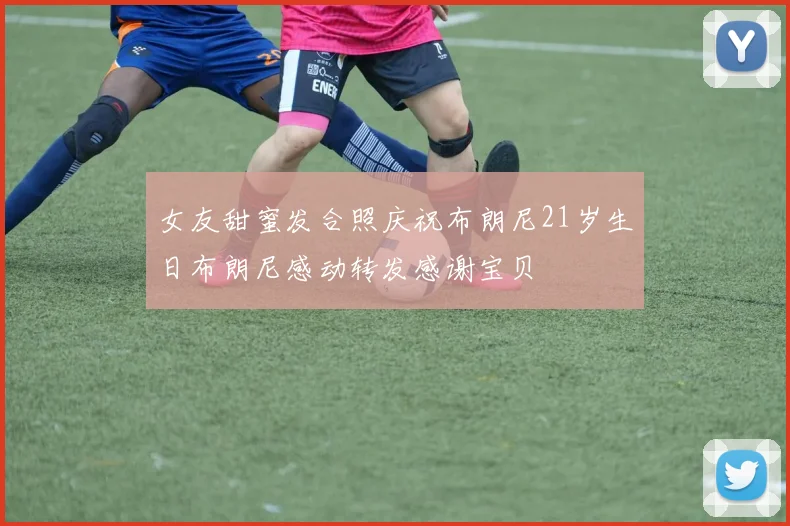 女友甜蜜发合照庆祝布朗尼21岁生日布朗尼感动转发感谢宝贝