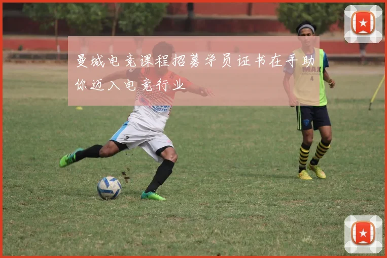 曼城电竞课程招募学员证书在手助你迈入电竞行业