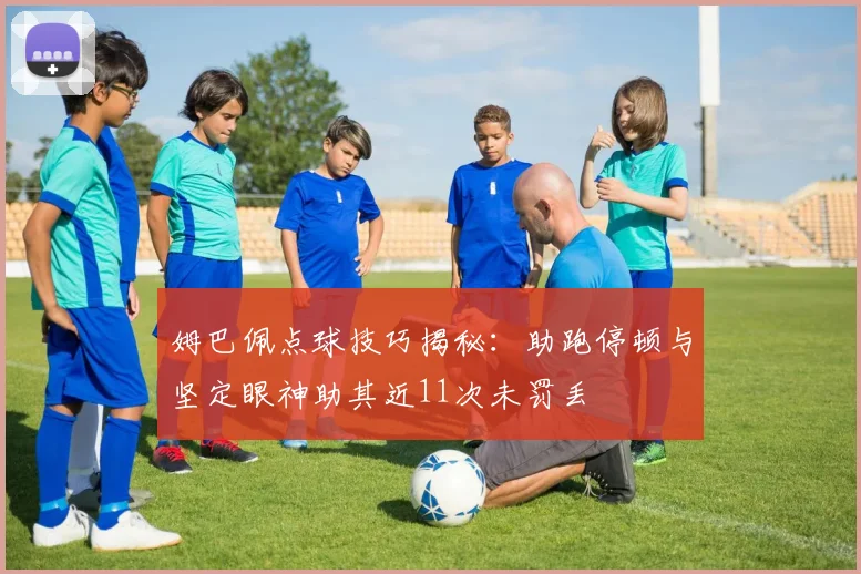 姆巴佩点球技巧揭秘：助跑停顿与坚定眼神助其近11次未罚丢