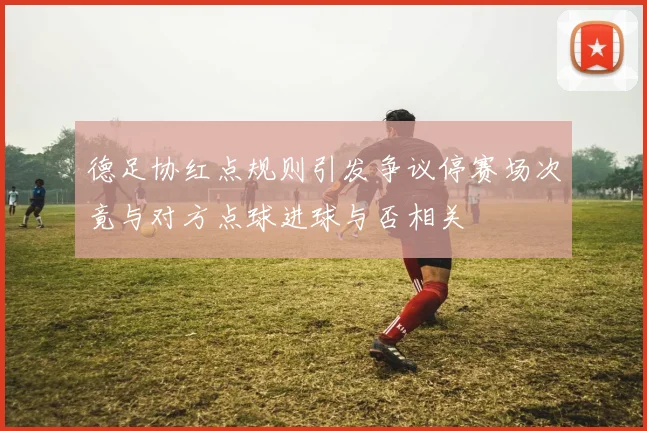 德足协红点规则引发争议停赛场次竟与对方点球进球与否相关