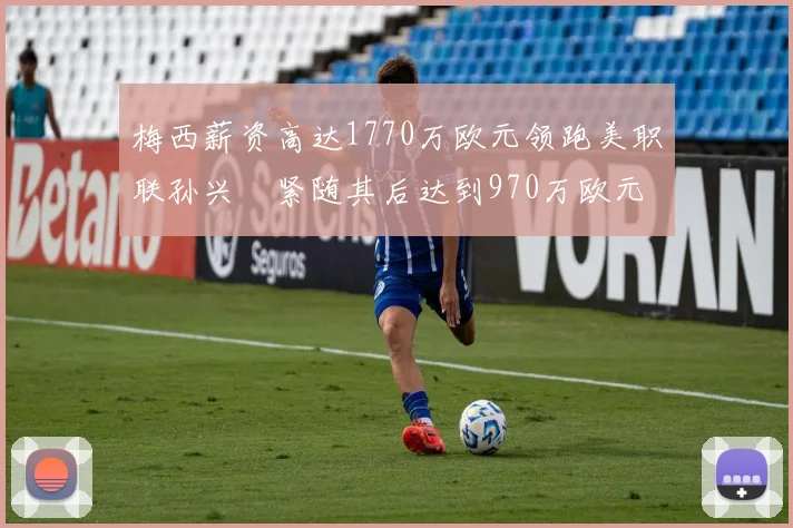 梅西薪资高达1770万欧元领跑美职联孙兴慜紧随其后达到970万欧元