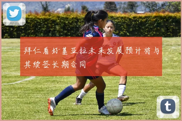 拜仁看好基亚拉未来发展预计将与其续签长期合同