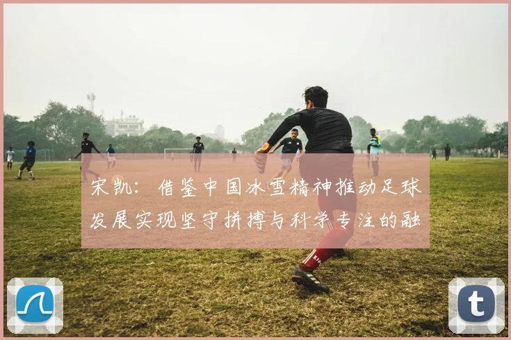 宋凯：借鉴中国冰雪精神推动足球发展实现坚守拼搏与科学专注的融合